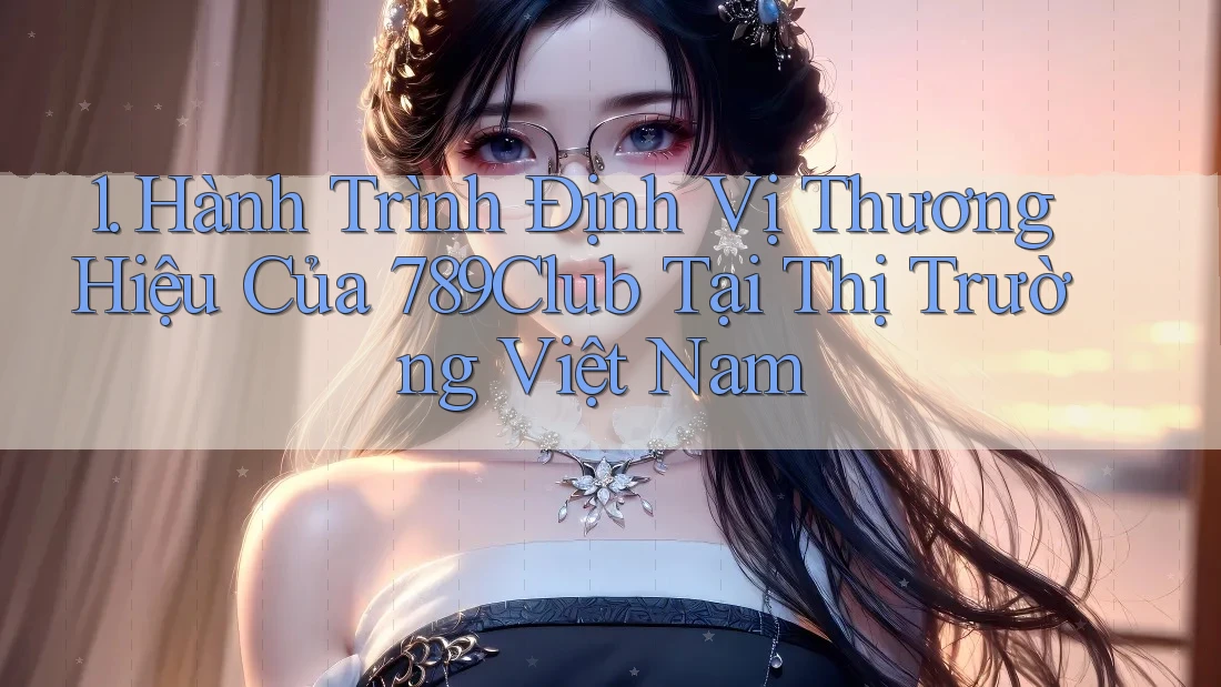 1. Hành Trình Định Vị Thương Hiệu Của 789Club Tại Thị Trường Việt Nam