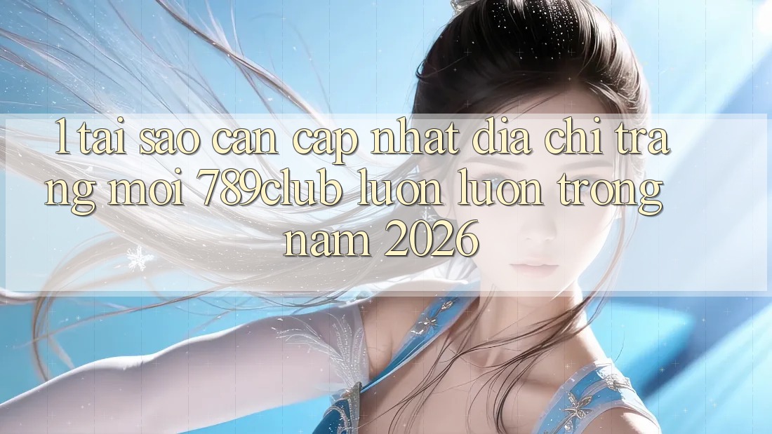 1. Tại Sao Cần Cập Nhật Địa chỉ trang Mới 789club Luôn luôn Trong Năm 2026?