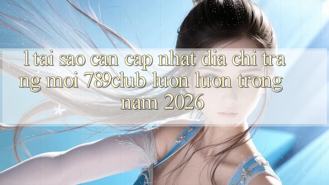 1. Tại Sao Cần Cập Nhật Địa chỉ trang Mới 789club Luôn luôn Trong Năm 2026?