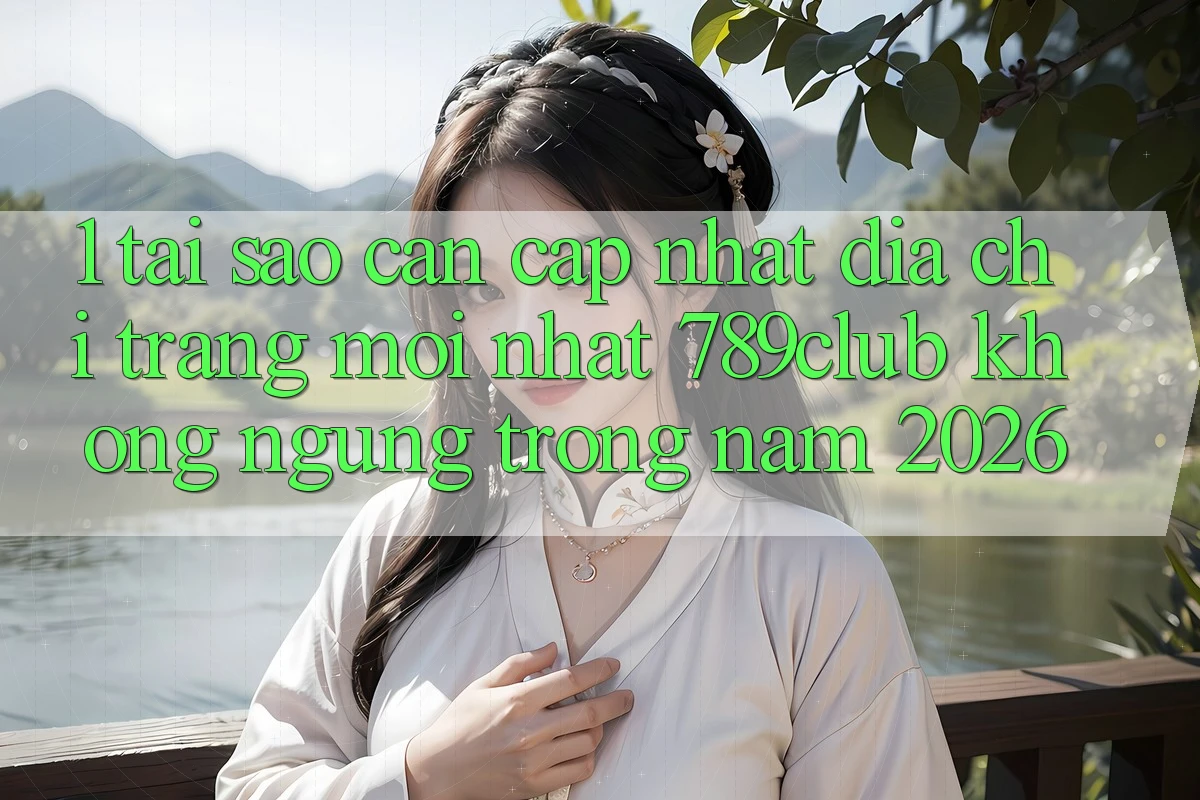 1. Tại Sao Cần Cập Nhật Địa chỉ trang Mới nhất 789club Không ngừng Trong Năm 2026?