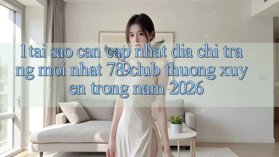1. Tại Sao Cần Cập Nhật Địa chỉ trang Mới nhất 789club Thường xuyên Trong Năm 2026?