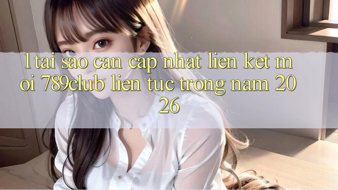 1. Tại Sao Cần Cập Nhật Liên kết Mới 789club Liên Tục Trong Năm 2026?