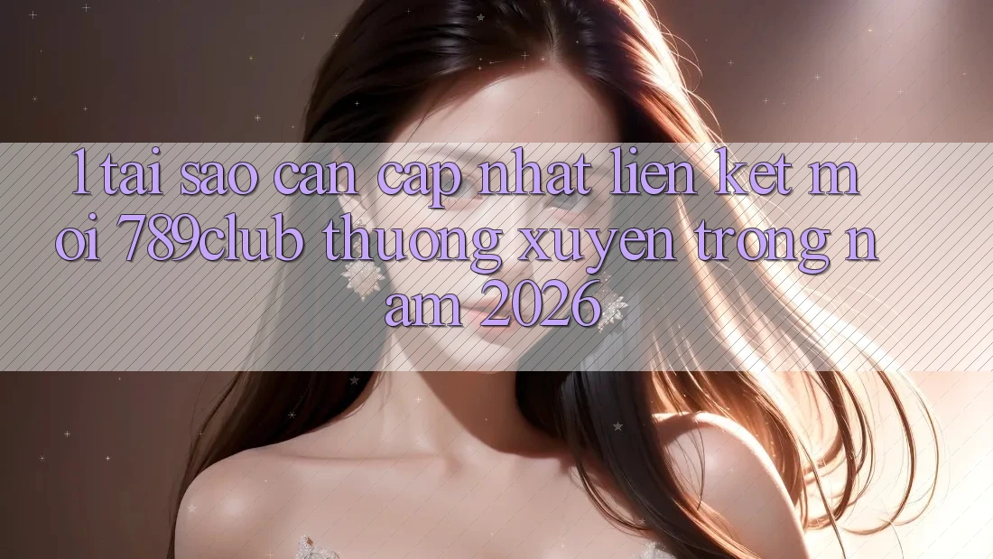 1. Tại Sao Cần Cập Nhật Liên kết Mới 789club Thường xuyên Trong Năm 2026?