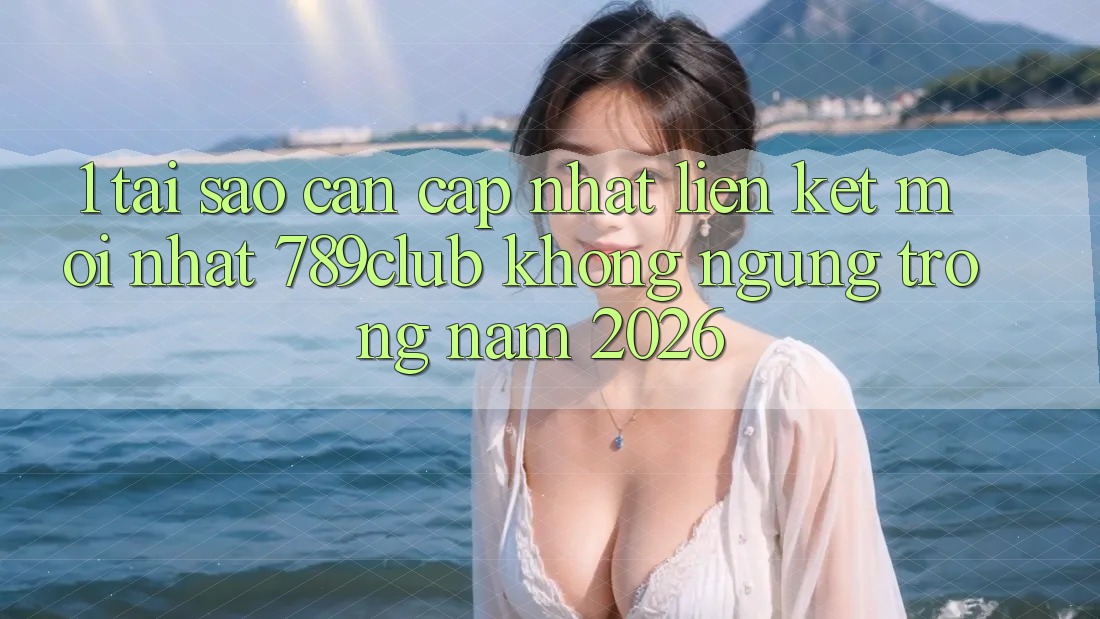 1. Tại Sao Cần Cập Nhật Liên kết Mới nhất 789club Không ngừng Trong Năm 2026?