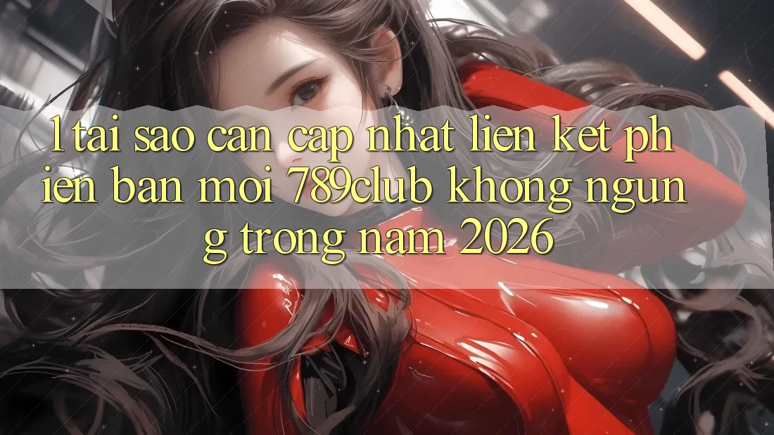 1. Tại Sao Cần Cập Nhật Liên kết Phiên bản mới 789club Không ngừng Trong Năm 2026?