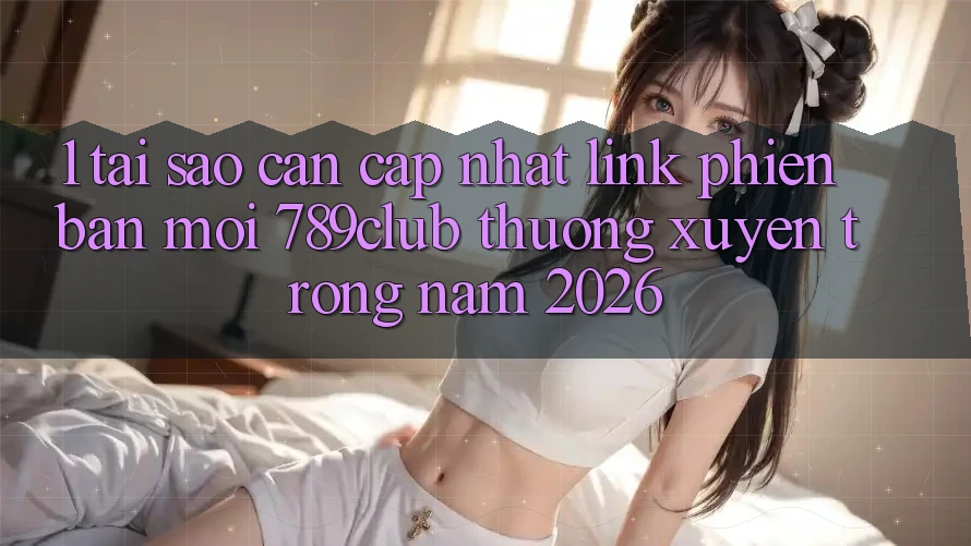 1. Tại Sao Cần Cập Nhật Link Phiên bản mới 789club Thường xuyên Trong Năm 2026?
