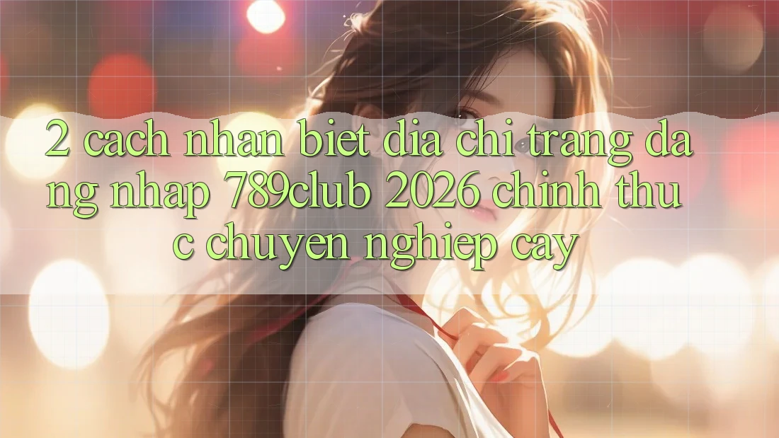 2. Cách Nhận Biết Địa chỉ trang Đăng Nhập 789club 2026 Chính Thức & Chuyên nghiệp cậy