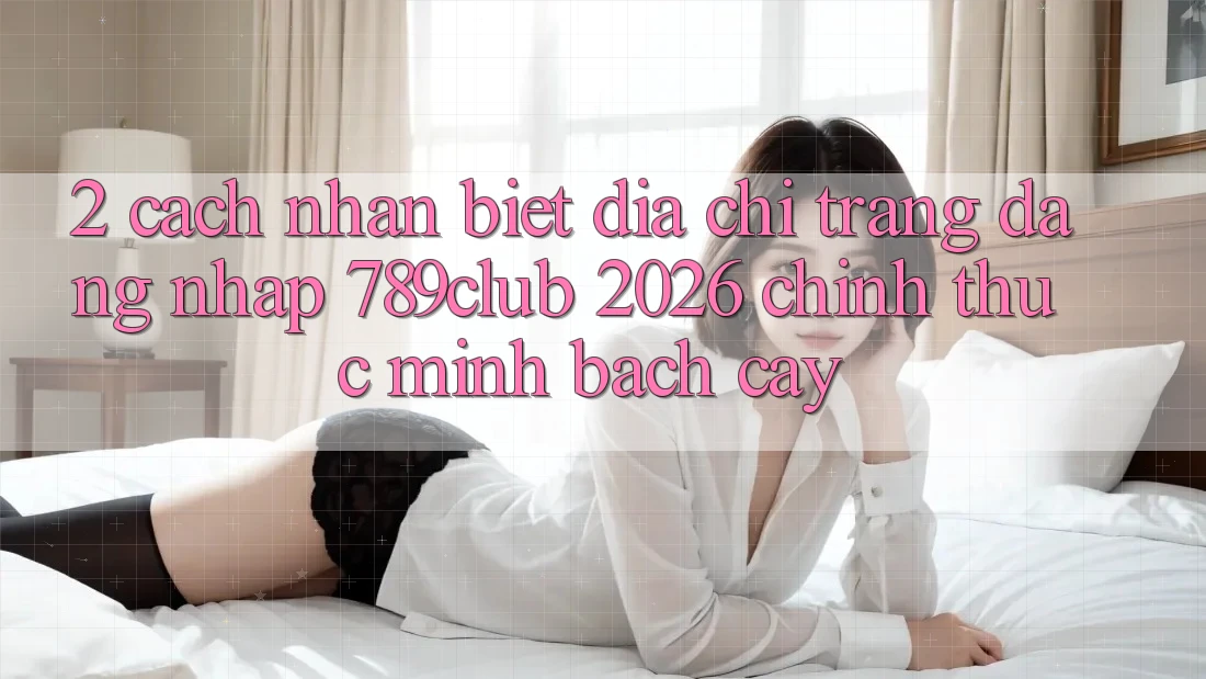 2. Cách Nhận Biết Địa chỉ trang Đăng Nhập 789club 2026 Chính Thức & Minh bạch cậy