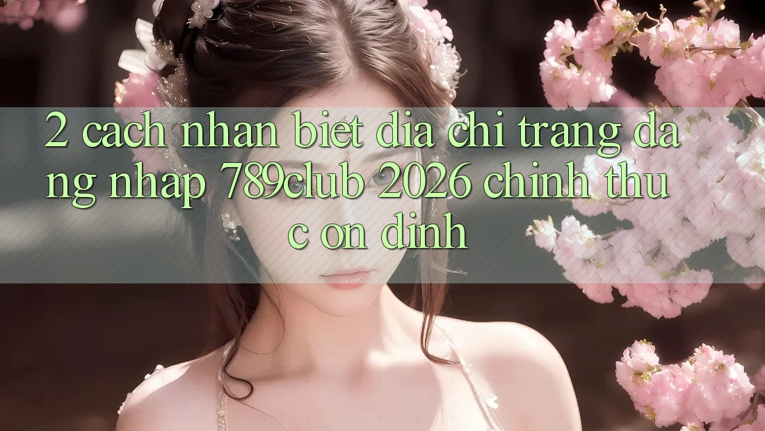2. Cách Nhận Biết Địa chỉ trang Đăng Nhập 789club 2026 Chính Thức & Ổn định