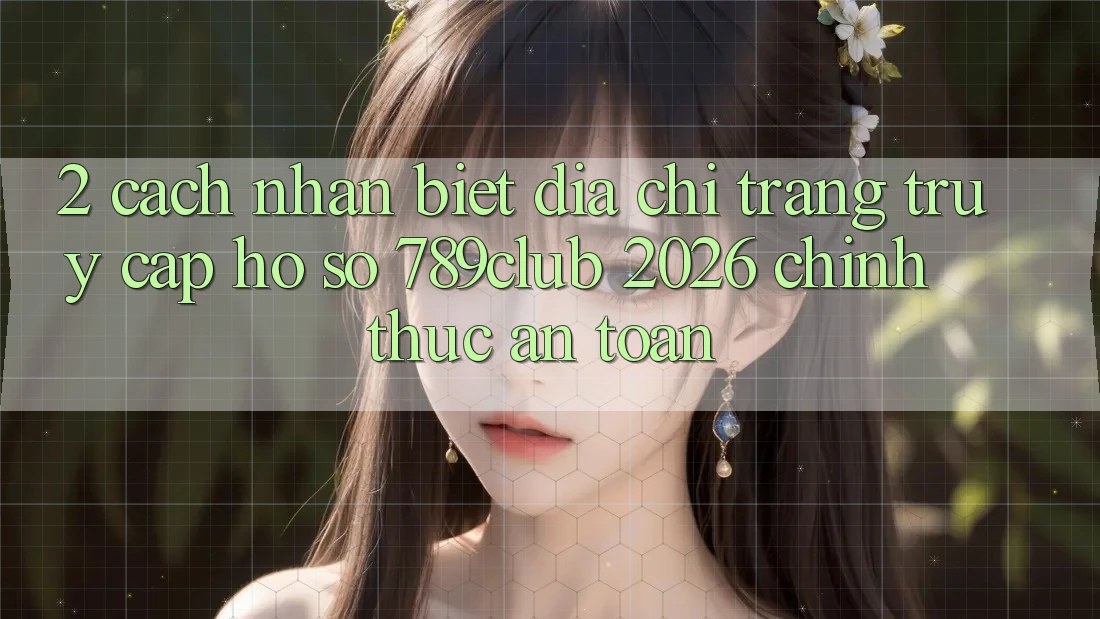 2. Cách Nhận Biết Địa chỉ trang Truy cập hồ sơ 789club 2026 Chính Thức & An Toàn