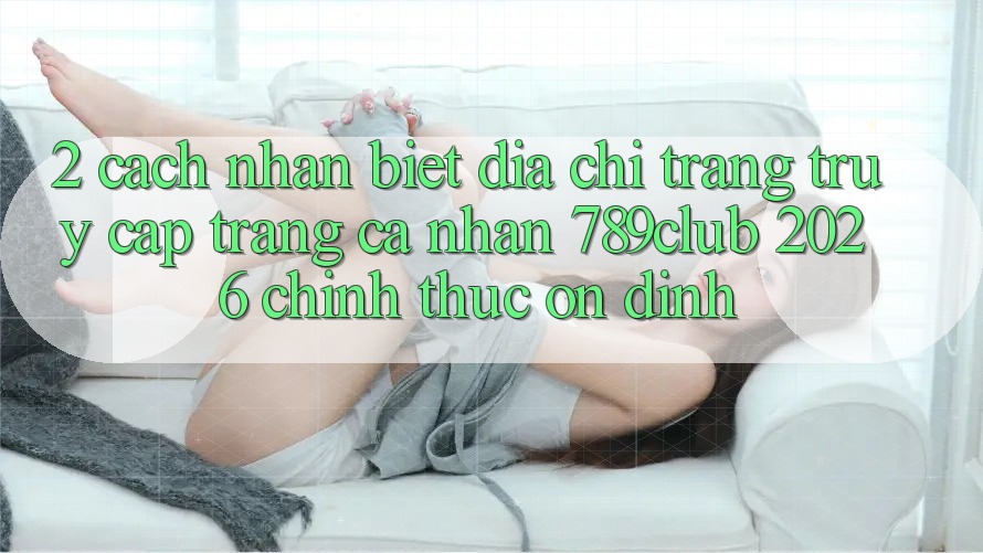 2. Cách Nhận Biết Địa chỉ trang Truy cập trang cá nhân 789club 2026 Chính Thức & Ổn định
