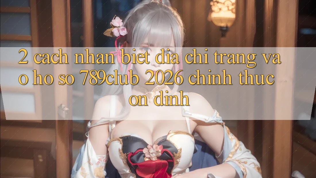 2. Cách Nhận Biết Địa chỉ trang Vào hồ sơ 789club 2026 Chính Thức & Ổn định 2. Cách Nhận Biết Địa chỉ trang Vào hồ sơ 789club 2026 Chính Thức & Ổn định