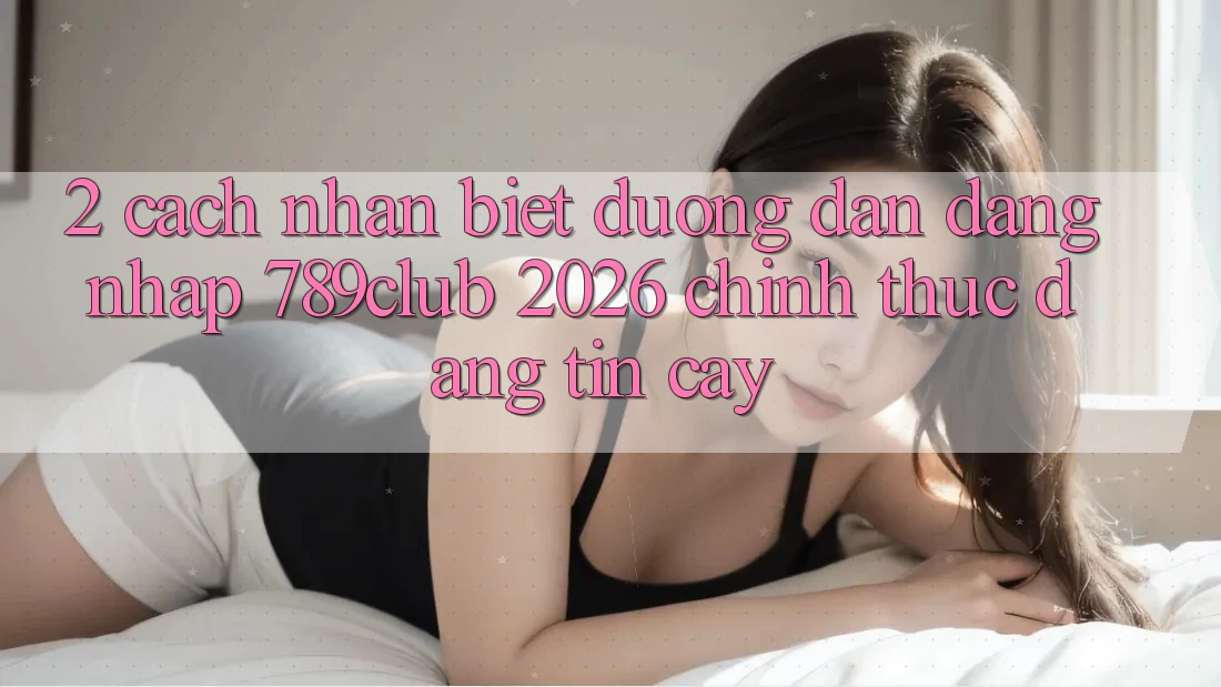2. Cách Nhận Biết Đường dẫn Đăng Nhập 789club 2026 Chính Thức & Đáng tin cậy
