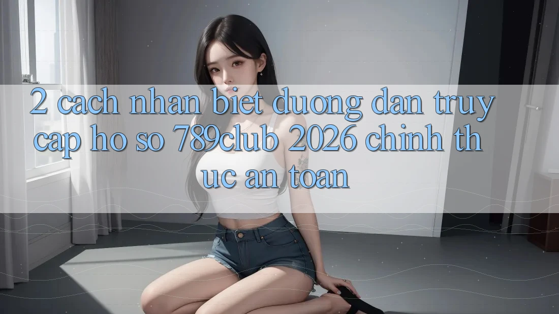 2. Cách Nhận Biết Đường dẫn Truy cập hồ sơ 789club 2026 Chính Thức & An Toàn