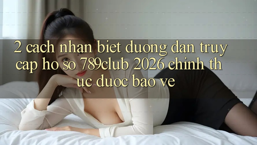 2. Cách Nhận Biết Đường dẫn Truy cập hồ sơ 789club 2026 Chính Thức & Được bảo vệ