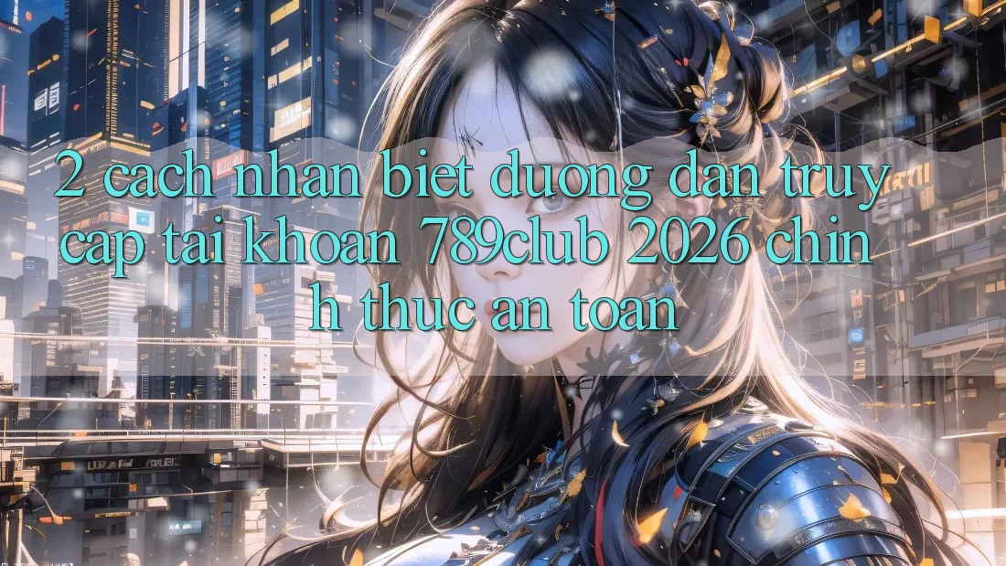 2. Cách Nhận Biết Đường dẫn Truy cập tài khoản 789club 2026 Chính Thức & An Toàn
