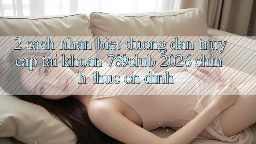 2. Cách Nhận Biết Đường dẫn Truy cập tài khoản 789club 2026 Chính Thức & Ổn định