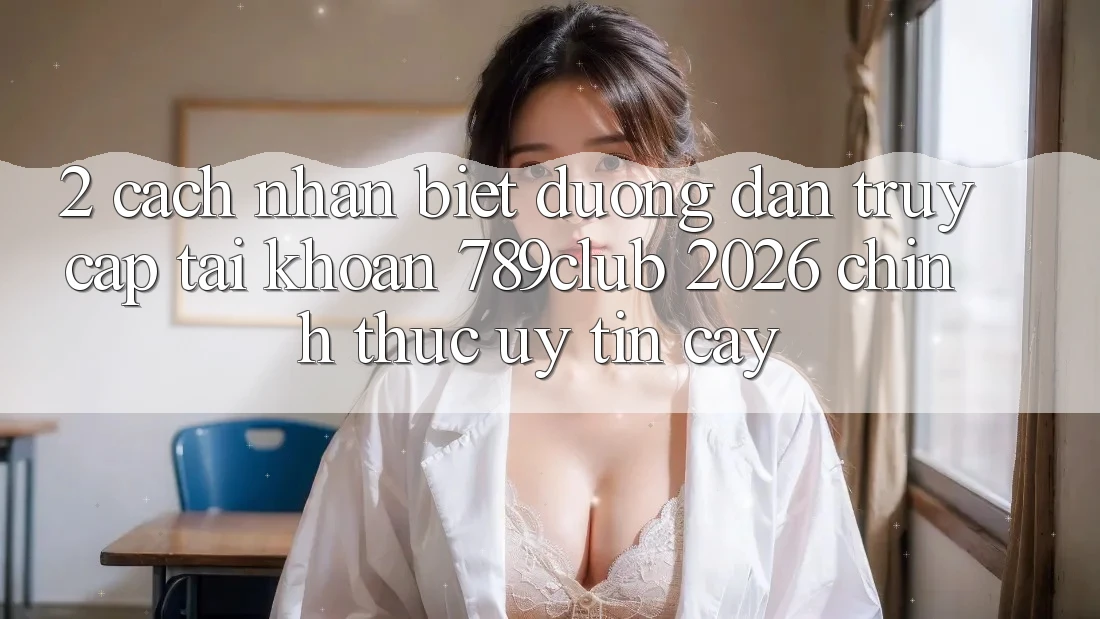 2. Cách Nhận Biết Đường dẫn Truy cập tài khoản 789club 2026 Chính Thức & Uy tín cậy