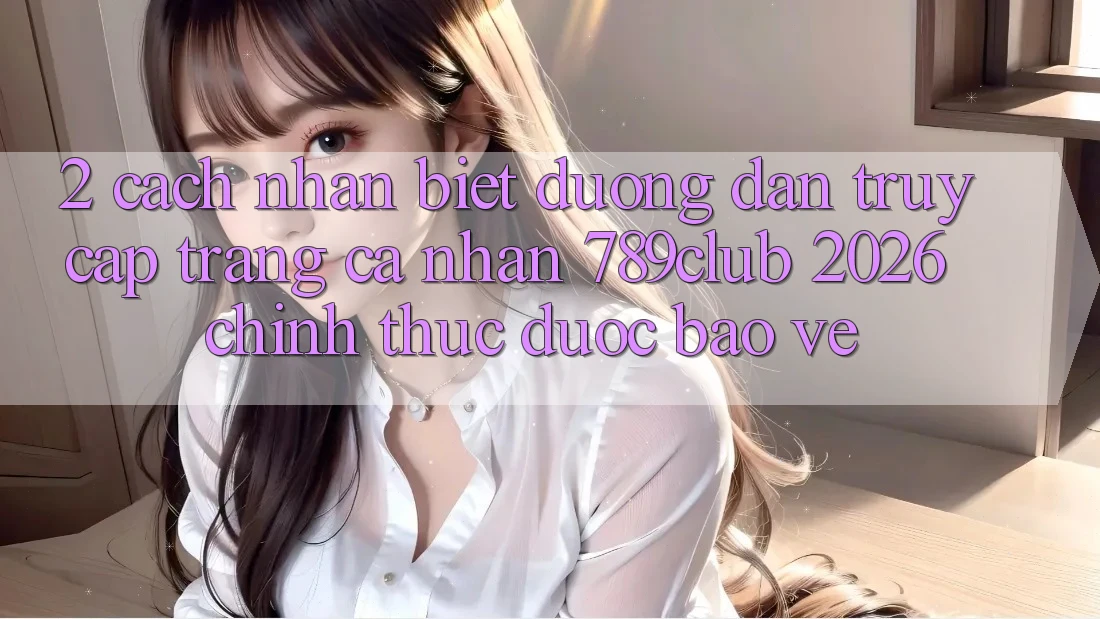2. Cách Nhận Biết Đường dẫn Truy cập trang cá nhân 789club 2026 Chính Thức & Được bảo vệ