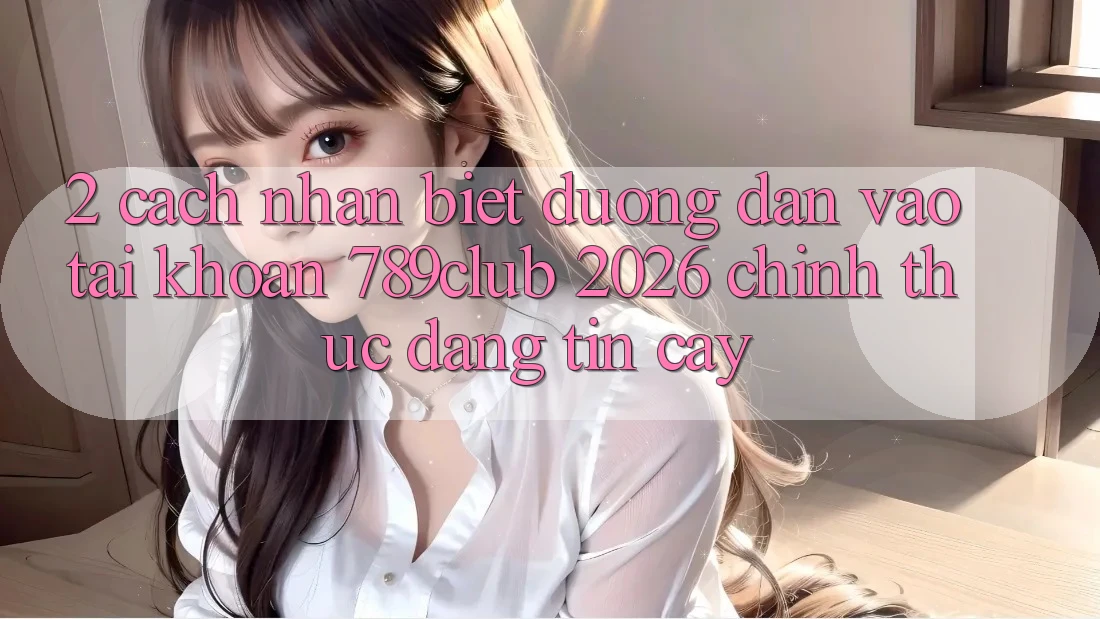 2. Cách Nhận Biết Đường dẫn Vào tài khoản 789club 2026 Chính Thức & Đáng tin cậy