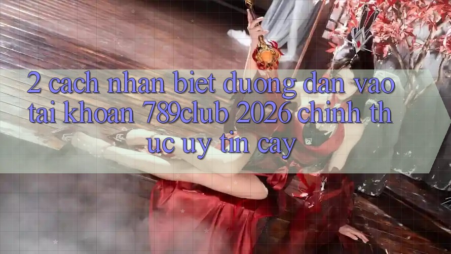 2. Cách Nhận Biết Đường dẫn Vào tài khoản 789club 2026 Chính Thức & Uy tín cậy