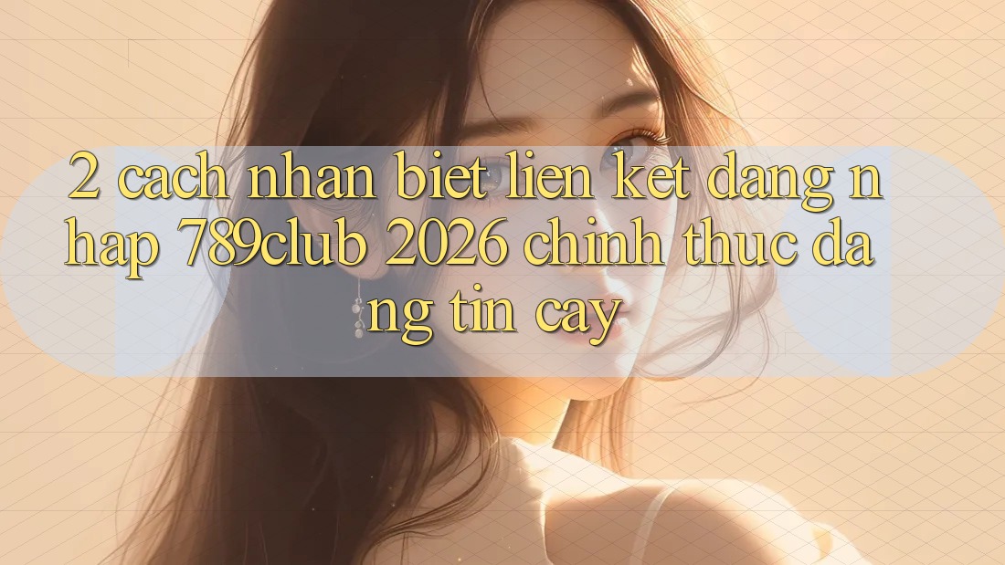 2. Cách Nhận Biết Liên kết Đăng Nhập 789club 2026 Chính Thức & Đáng tin cậy