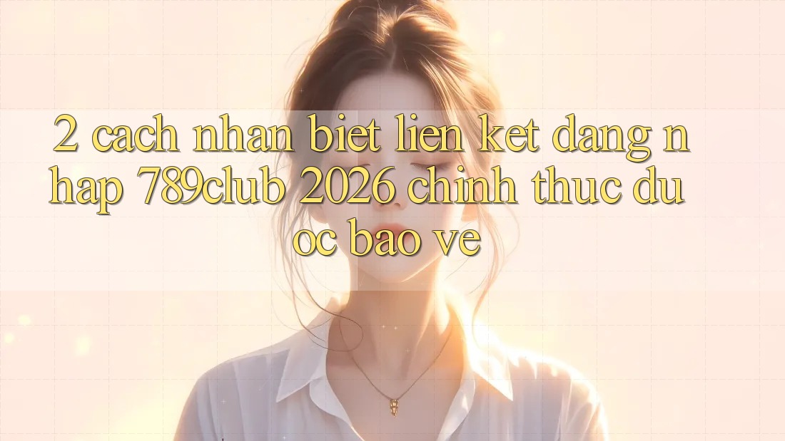 2. Cách Nhận Biết Liên kết Đăng Nhập 789club 2026 Chính Thức & Được bảo vệ