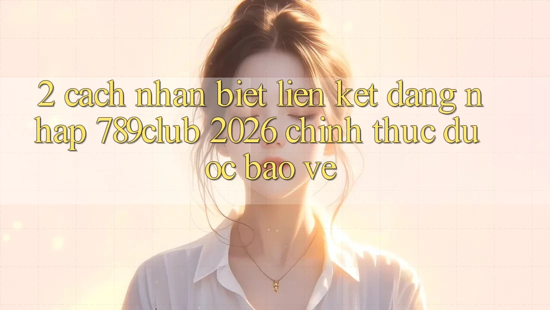 2. Cách Nhận Biết Liên kết Đăng Nhập 789club 2026 Chính Thức & Được bảo vệ
