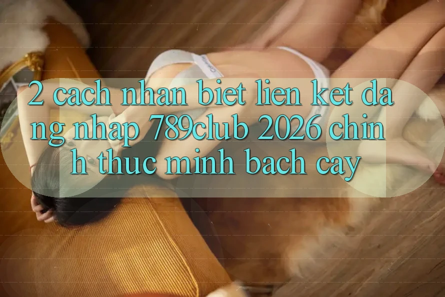 2. Cách Nhận Biết Liên kết Đăng Nhập 789club 2026 Chính Thức & Minh bạch cậy