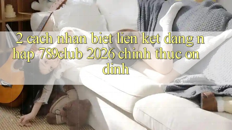2. Cách Nhận Biết Liên kết Đăng nhập 789club 2026 Chính Thức & Ổn định