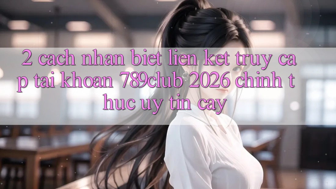 2. Cách Nhận Biết Liên kết Truy cập tài khoản 789club 2026 Chính Thức & Uy tín cậy