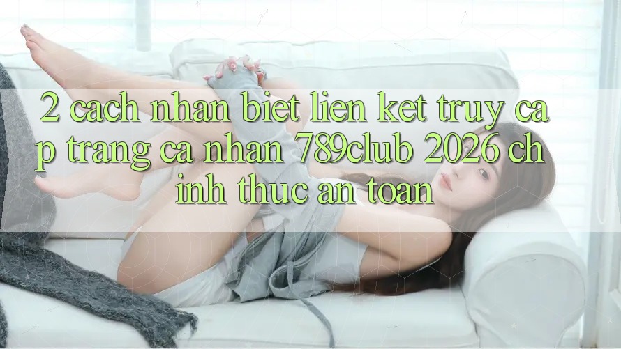 2. Cách Nhận Biết Liên kết Truy cập trang cá nhân 789club 2026 Chính Thức & An Toàn