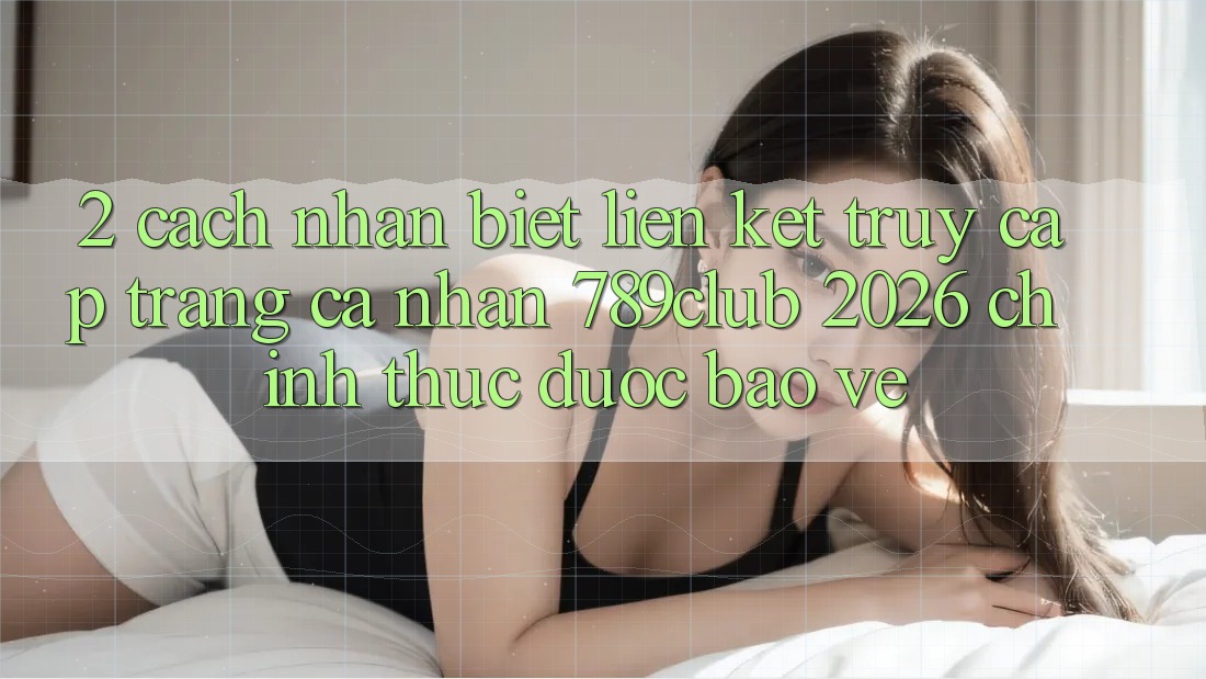 2. Cách Nhận Biết Liên kết Truy cập trang cá nhân 789club 2026 Chính Thức & Được bảo vệ
