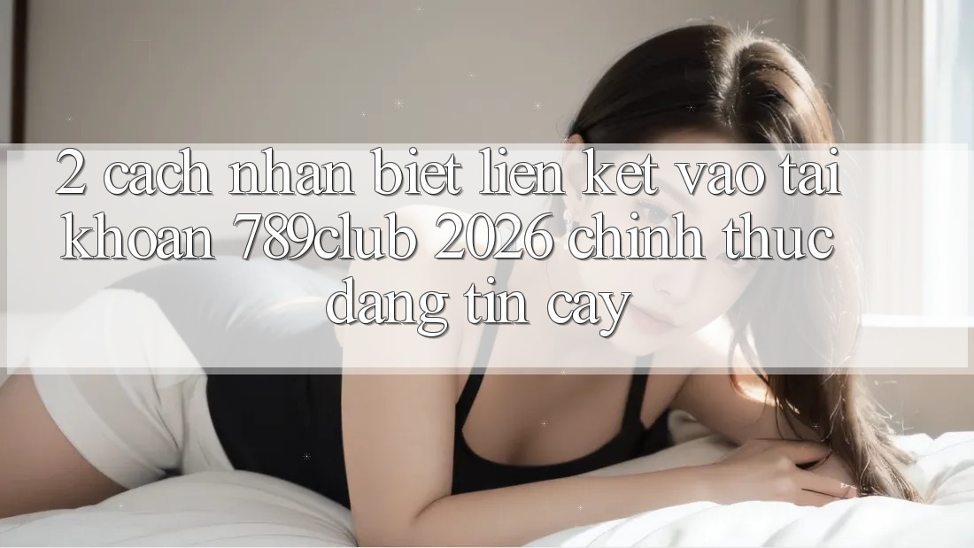 2. Cách Nhận Biết Liên kết Vào tài khoản 789club 2026 Chính Thức & Đáng tin cậy