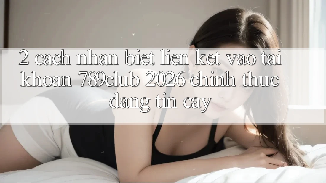 2. Cách Nhận Biết Liên kết Vào tài khoản 789club 2026 Chính Thức & Đáng tin cậy