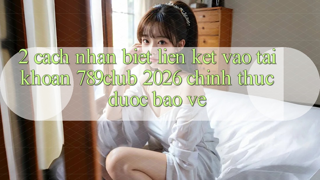 2. Cách Nhận Biết Liên kết Vào tài khoản 789club 2026 Chính Thức & Được bảo vệ