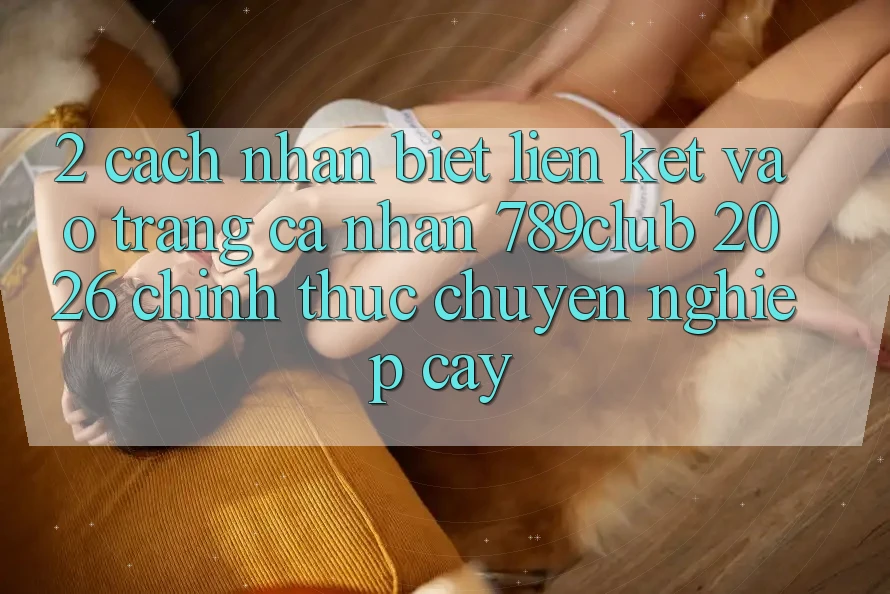 2. Cách Nhận Biết Liên kết Vào trang cá nhân 789club 2026 Chính Thức & Chuyên nghiệp cậy