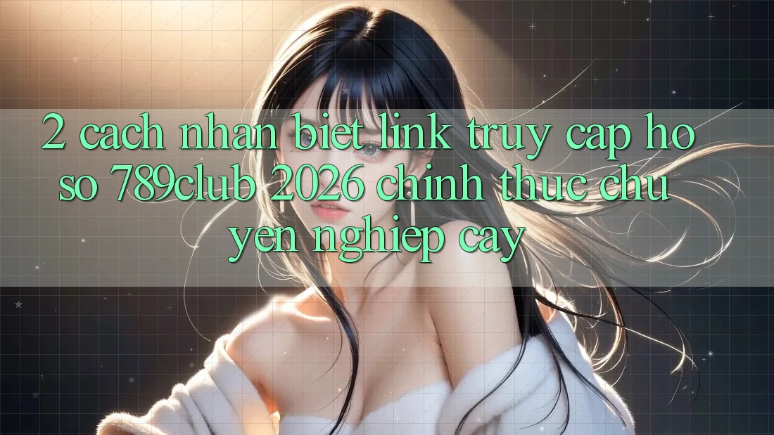 2. Cách Nhận Biết Link Truy cập hồ sơ 789club 2026 Chính Thức & Chuyên nghiệp cậy