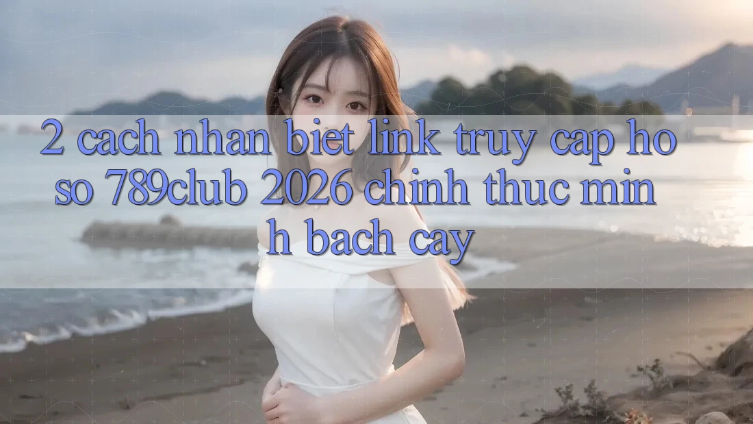 2. Cách Nhận Biết Link Truy cập hồ sơ 789club 2026 Chính Thức & Minh bạch cậy