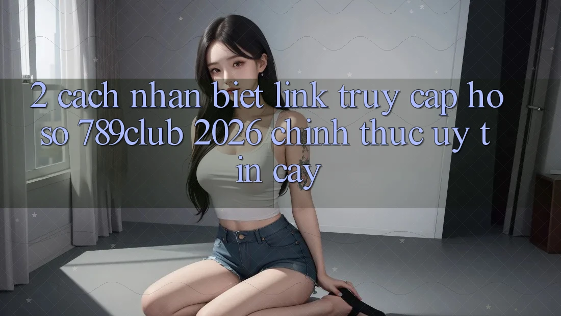 2. Cách Nhận Biết Link Truy cập hồ sơ 789club 2026 Chính Thức & Uy tín cậy