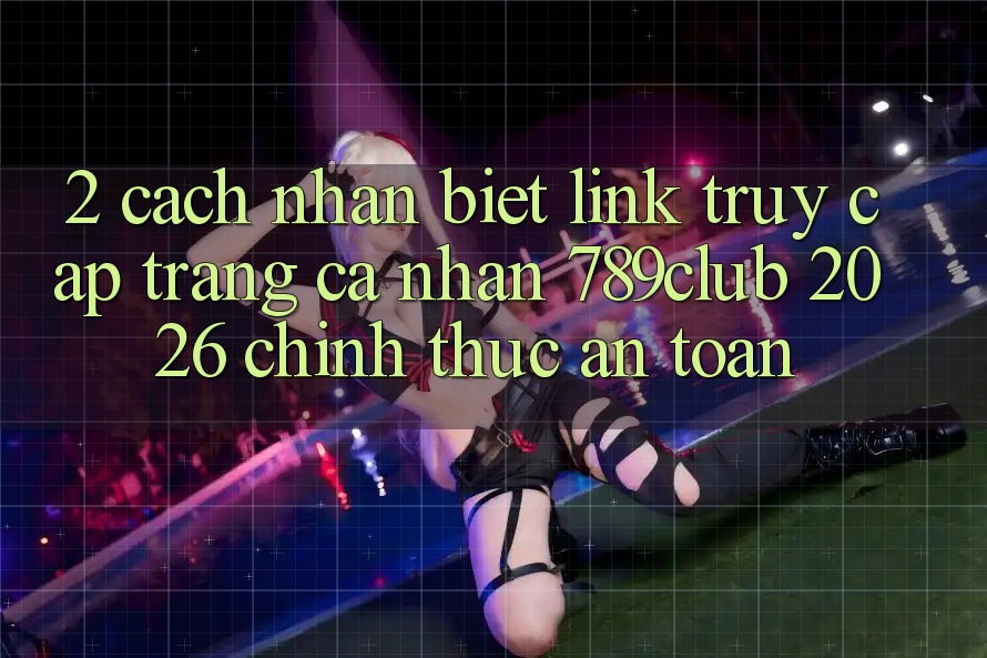 2. Cách Nhận Biết Link Truy cập trang cá nhân 789club 2026 Chính Thức & An Toàn