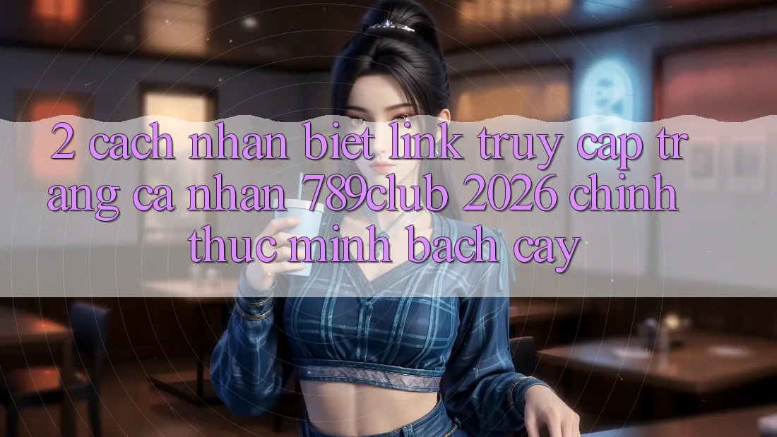 2. Cách Nhận Biết Link Truy cập trang cá nhân 789club 2026 Chính Thức & Minh bạch cậy