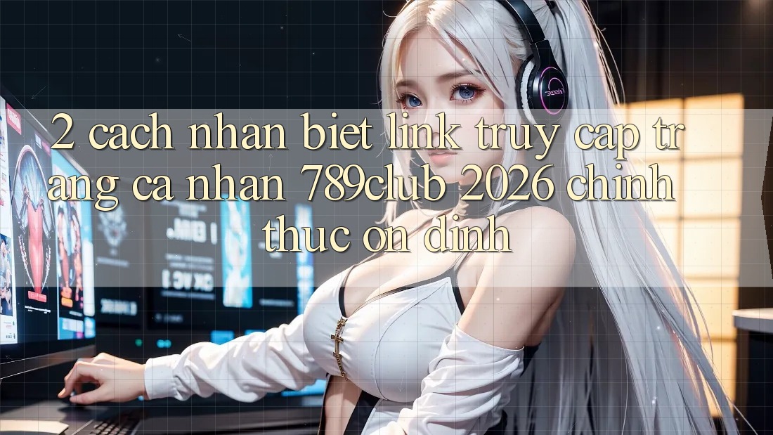 2. Cách Nhận Biết Link Truy cập trang cá nhân 789club 2026 Chính Thức & Ổn định