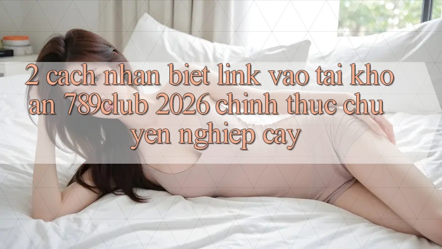 2. Cách Nhận Biết Link Vào tài khoản 789club 2026 Chính Thức & Chuyên nghiệp cậy