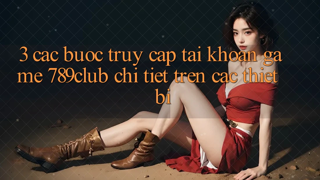 3. Các bước Truy cập tài khoản Game 789club Chi Tiết Trên Các Thiết Bị