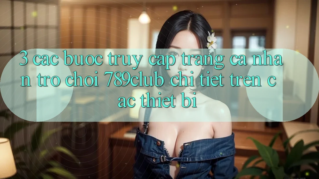 3. Các bước Truy cập trang cá nhân Trò chơi 789club Chi Tiết Trên Các Thiết Bị