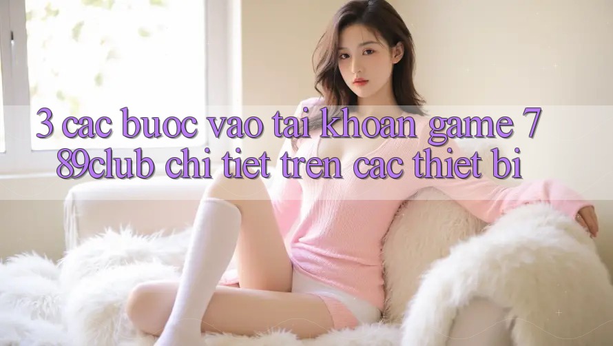 3. Các bước Vào tài khoản Game 789club Chi Tiết Trên Các Thiết Bị