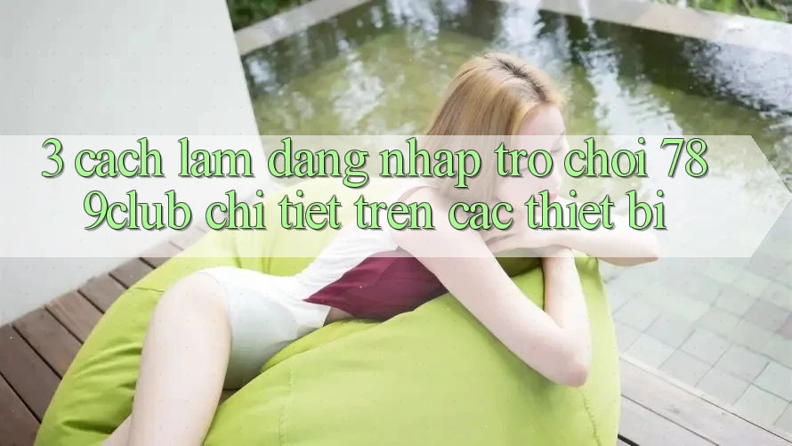 3. Cách làm Đăng Nhập Trò chơi 789club Chi Tiết Trên Các Thiết Bị