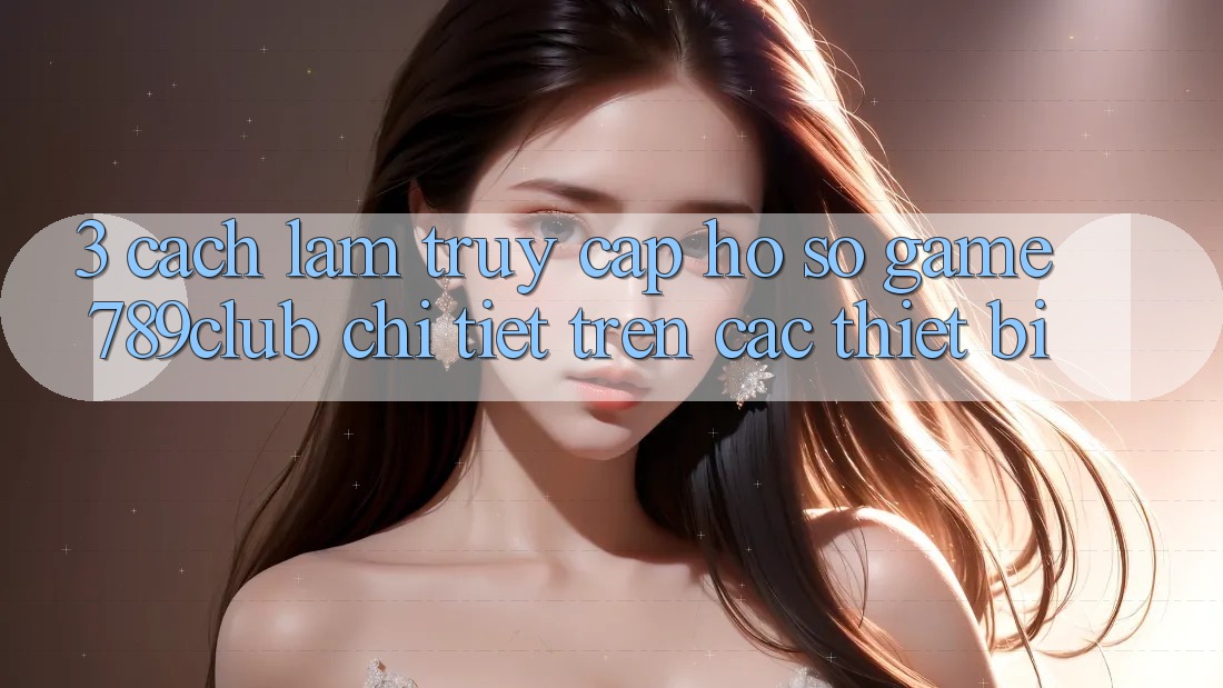 3. Cách làm Truy cập hồ sơ Game 789club Chi Tiết Trên Các Thiết Bị