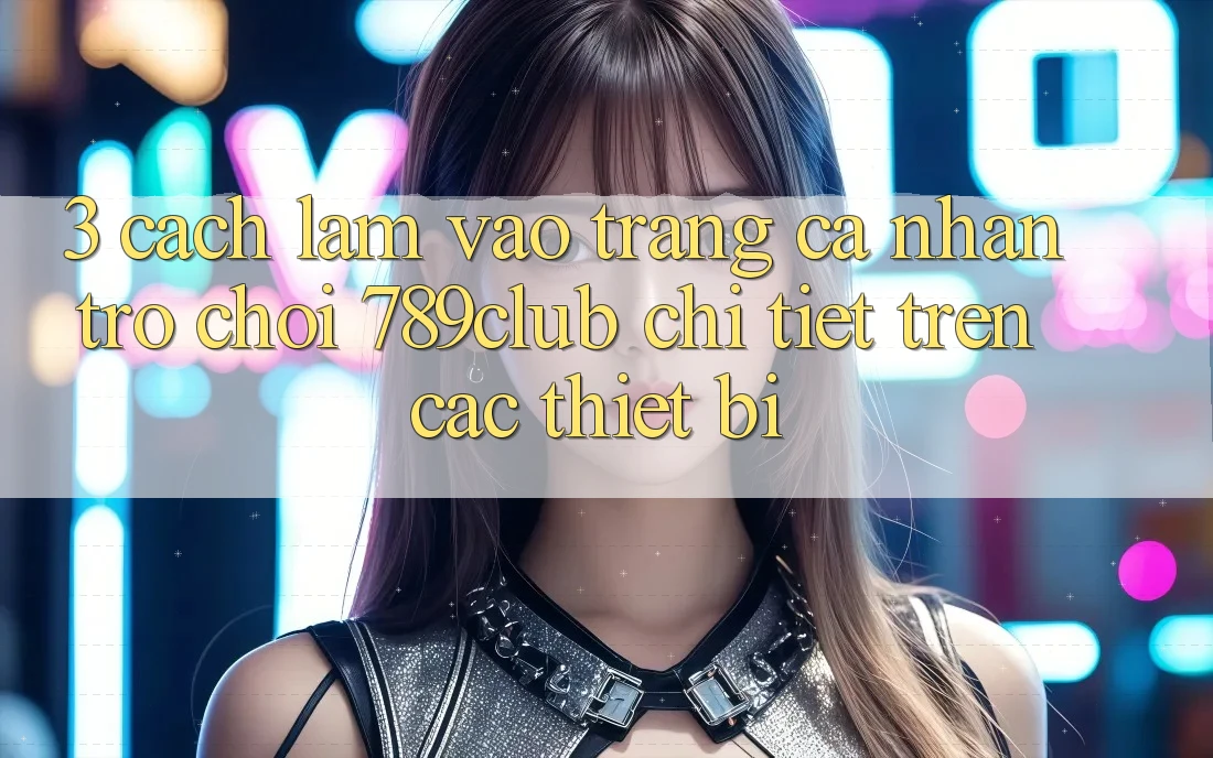 3. Cách làm Vào trang cá nhân Trò chơi 789club Chi Tiết Trên Các Thiết Bị